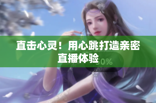 直击心灵！用心跳打造亲密直播体验