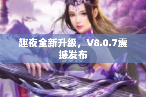 趣夜全新升级，V8.0.7震撼发布