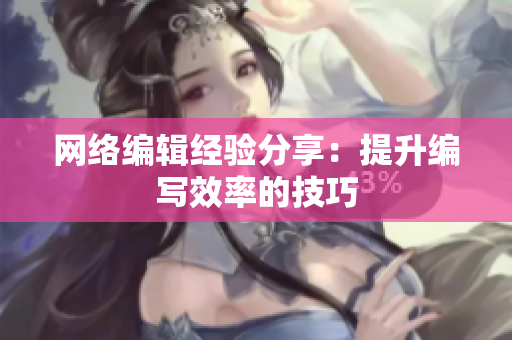网络编辑经验分享：提升编写效率的技巧