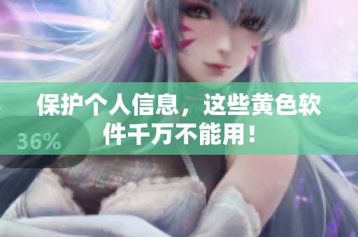 保护个人信息，这些黄色软件千万不能用！
