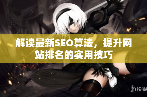 解读最新SEO算法，提升网站排名的实用技巧
