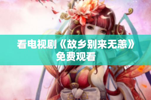 看电视剧《故乡别来无恙》免费观看