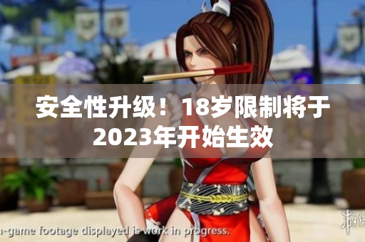 安全性升级！18岁限制将于2023年开始生效