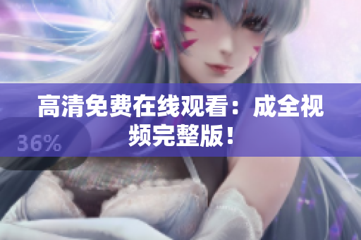 高清免费在线观看：成全视频完整版！