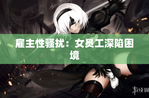 雇主性骚扰：女员工深陷困境