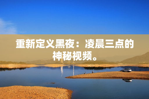 重新定义黑夜：凌晨三点的神秘视频。