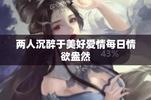 两人沉醉于美好爱情每日情欲盎然