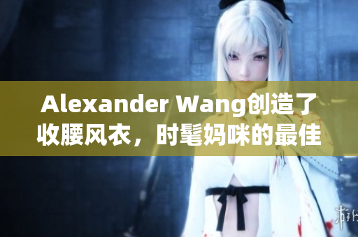 Alexander Wang创造了收腰风衣，时髦妈咪的最佳选择