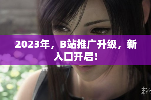 2023年，B站推广升级，新入口开启！