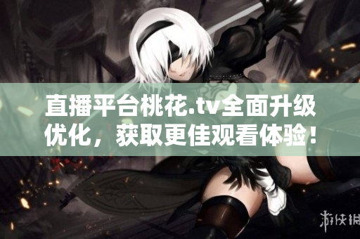 直播平台桃花.tv全面升级优化，获取更佳观看体验！