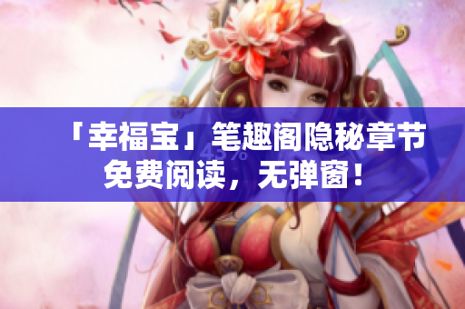「幸福宝」笔趣阁隐秘章节免费阅读，无弹窗！