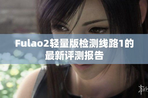 Fulao2轻量版检测线路1的最新评测报告