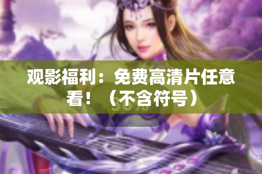 观影福利：免费高清片任意看！（不含符号）
