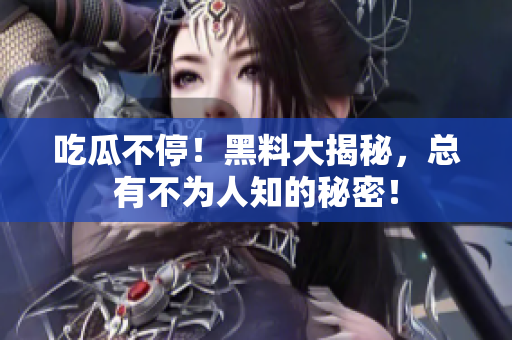 吃瓜不停！黑料大揭秘，总有不为人知的秘密！