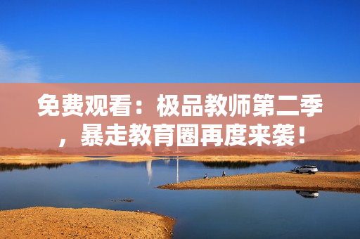 免费观看：极品教师第二季，暴走教育圈再度来袭！