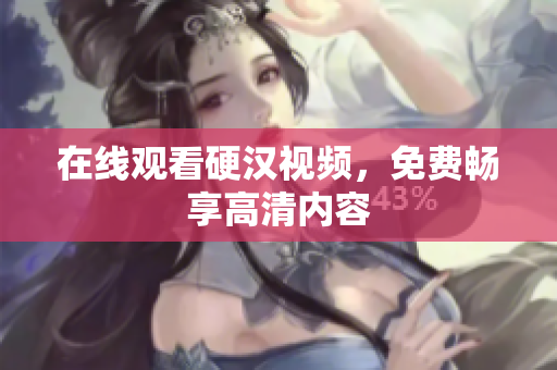 在线观看硬汉视频，免费畅享高清内容