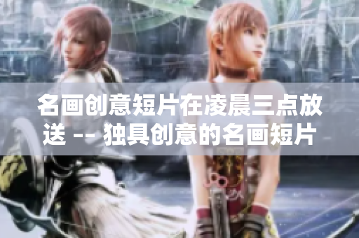 名画创意短片在凌晨三点放送 –– 独具创意的名画短片在深夜播放