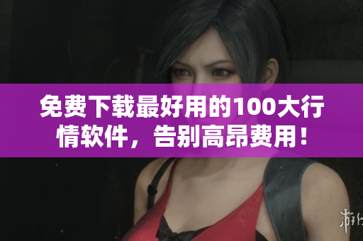 免费下载最好用的100大行情软件，告别高昂费用！