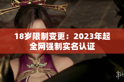18岁限制变更：2023年起全网强制实名认证