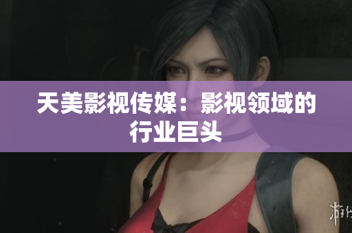 天美影视传媒：影视领域的行业巨头