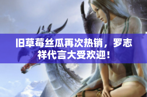 旧草莓丝瓜再次热销，罗志祥代言大受欢迎！