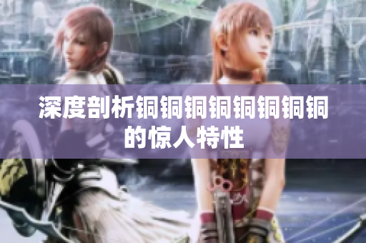 深度剖析铜铜铜铜铜铜铜铜的惊人特性