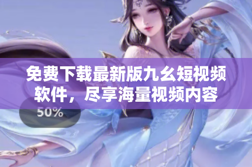 免费下载最新版九幺短视频软件，尽享海量视频内容