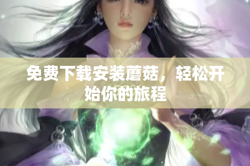 免费下载安装蘑菇，轻松开始你的旅程