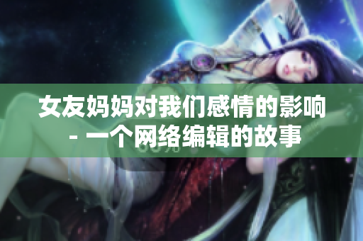 女友妈妈对我们感情的影响 - 一个网络编辑的故事
