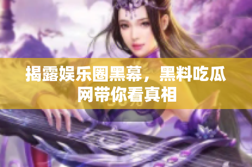 揭露娱乐圈黑幕，黑料吃瓜网带你看真相