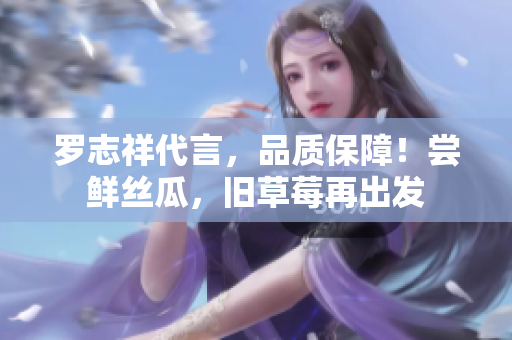 罗志祥代言，品质保障！尝鲜丝瓜，旧草莓再出发