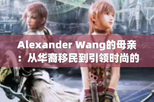 Alexander Wang的母亲：从华裔移民到引领时尚的励志故事
