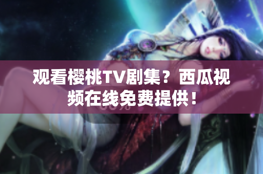观看樱桃TV剧集？西瓜视频在线免费提供！
