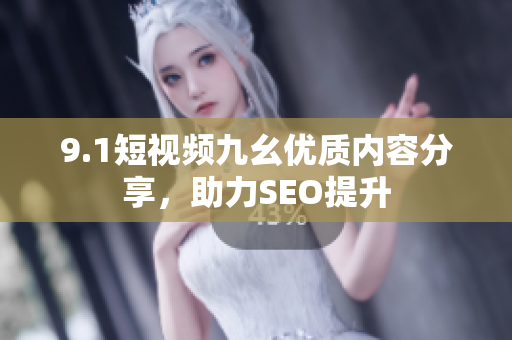 9.1短视频九幺优质内容分享，助力SEO提升