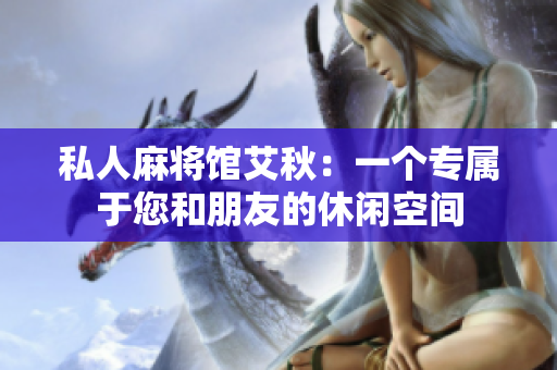 私人麻将馆艾秋：一个专属于您和朋友的休闲空间
