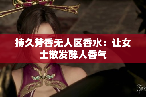 持久芳香无人区香水：让女士散发醉人香气