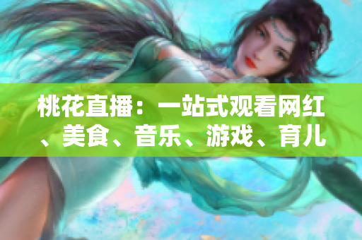 桃花直播：一站式观看网红、美食、音乐、游戏、育儿等多样内容