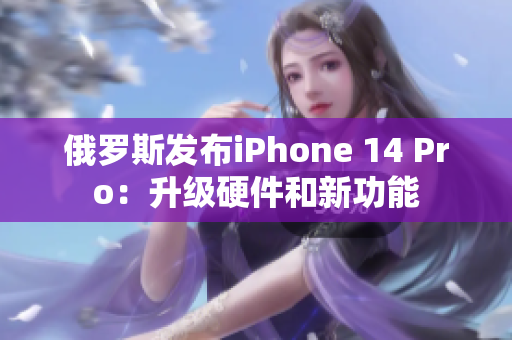 俄罗斯发布iPhone 14 Pro：升级硬件和新功能