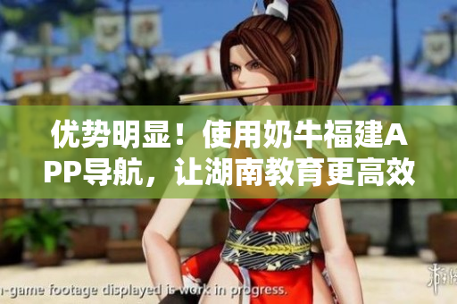 优势明显！使用奶牛福建APP导航，让湖南教育更高效！