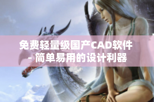 免费轻量级国产CAD软件 - 简单易用的设计利器