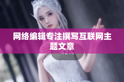 网络编辑专注撰写互联网主题文章