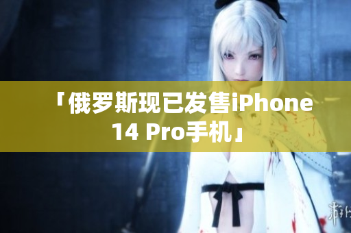 「俄罗斯现已发售iPhone 14 Pro手机」