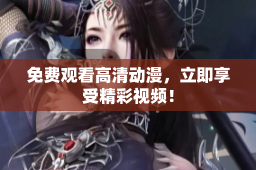 免费观看高清动漫，立即享受精彩视频！