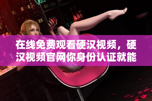 在线免费观看硬汉视频，硬汉视频官网你身份认证就能看！