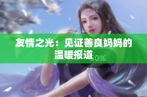 友情之光：见证善良妈妈的温暖报道