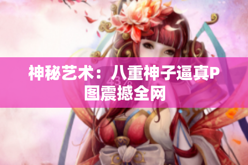 神秘艺术：八重神子逼真P图震撼全网