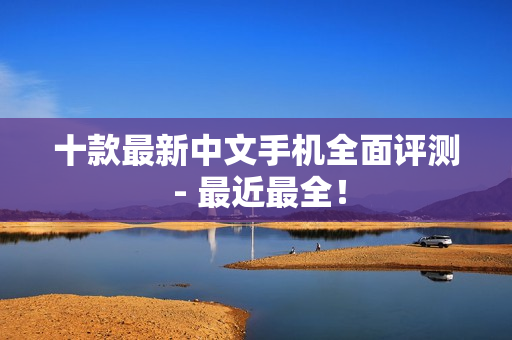 十款最新中文手机全面评测 - 最近最全！