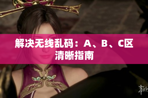 解决无线乱码：A、B、C区清晰指南
