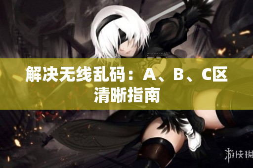 解决无线乱码：A、B、C区清晰指南