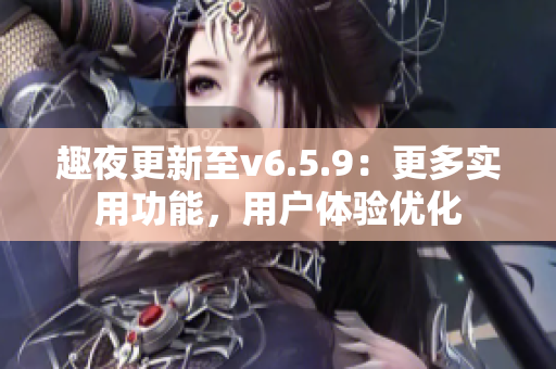趣夜更新至v6.5.9：更多实用功能，用户体验优化